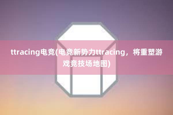 ttracing电竞(电竞新势力ttracing，将重塑游戏竞技场地图)