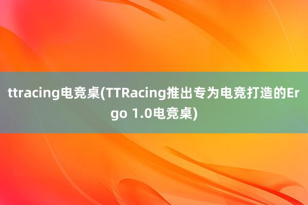 ttracing电竞桌(TTRacing推出专为电竞打造的Ergo 1.0电竞桌)