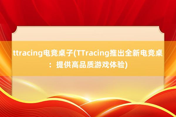 ttracing电竞桌子(TTracing推出全新电竞桌：提供高品质游戏体验)