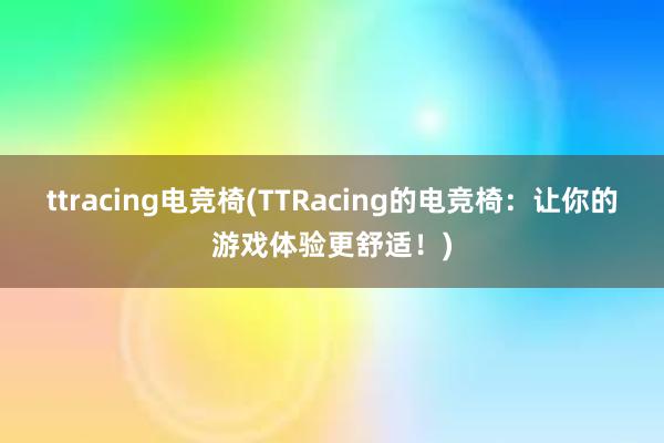 ttracing电竞椅(TTRacing的电竞椅：让你的游戏体验更舒适！)