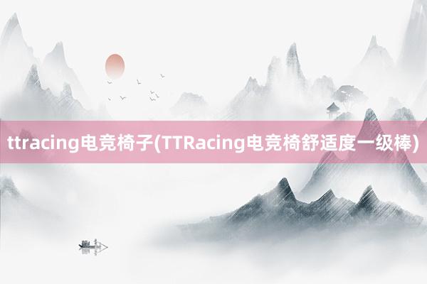 ttracing电竞椅子(TTRacing电竞椅舒适度一级棒)