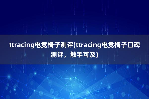 ttracing电竞椅子测评(ttracing电竞椅子口碑测评，触手可及)