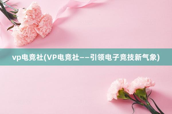 vp电竞社(VP电竞社——引领电子竞技新气象)