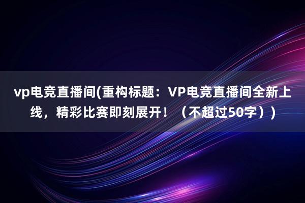 vp电竞直播间(重构标题：VP电竞直播间全新上线，精彩比赛即刻展开！（不超过50字）)