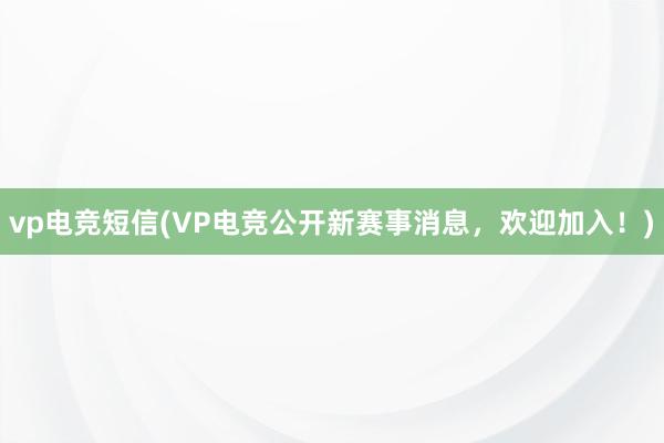 vp电竞短信(VP电竞公开新赛事消息，欢迎加入！)