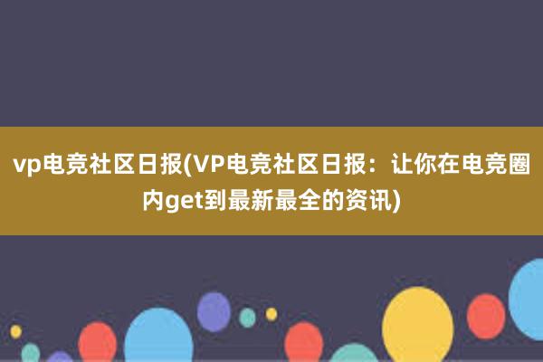 vp电竞社区日报(VP电竞社区日报：让你在电竞圈内get到最新最全的资讯)