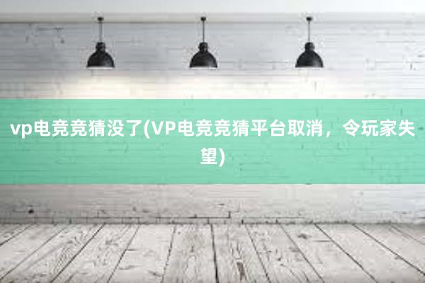 vp电竞竞猜没了(VP电竞竞猜平台取消，令玩家失望)