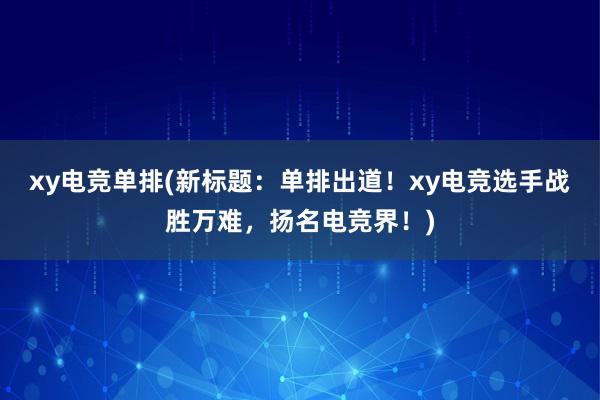 xy电竞单排(新标题：单排出道！xy电竞选手战胜万难，扬名电竞界！)