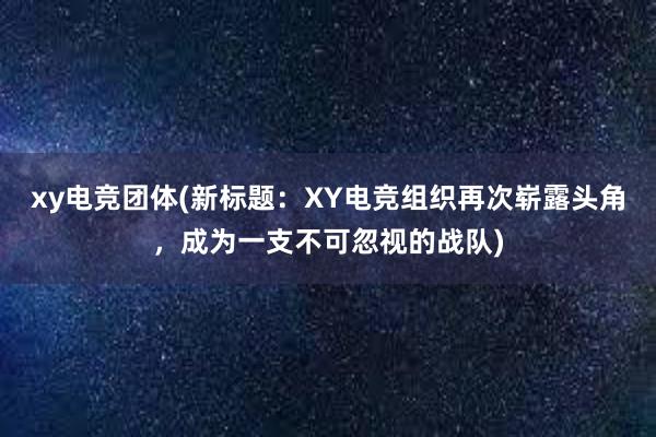 xy电竞团体(新标题：XY电竞组织再次崭露头角，成为一支不可忽视的战队)