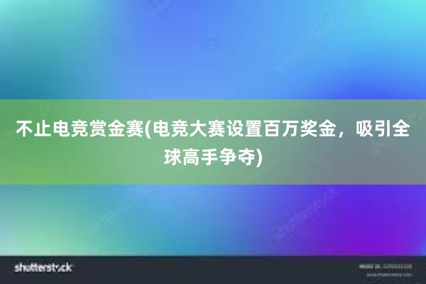 不止电竞赏金赛(电竞大赛设置百万奖金，吸引全球高手争夺)