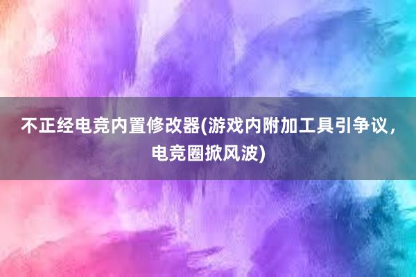 不正经电竞内置修改器(游戏内附加工具引争议，电竞圈掀风波)