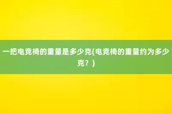 一把电竞椅的重量是多少克(电竞椅的重量约为多少克？)