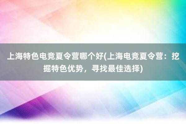 上海特色电竞夏令营哪个好(上海电竞夏令营：挖掘特色优势，寻找最佳选择)