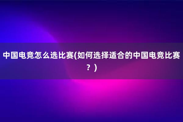 中国电竞怎么选比赛(如何选择适合的中国电竞比赛？)