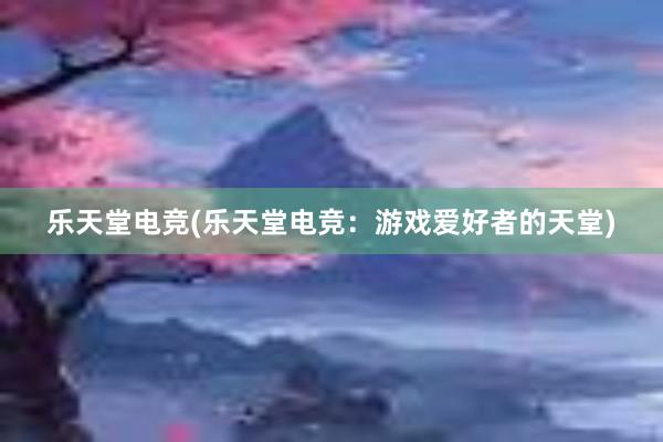 乐天堂电竞(乐天堂电竞：游戏爱好者的天堂)