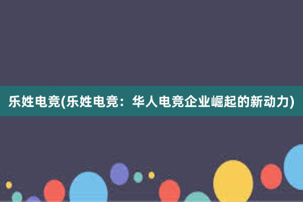 乐姓电竞(乐姓电竞：华人电竞企业崛起的新动力)