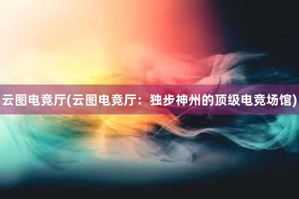 云图电竞厅(云图电竞厅：独步神州的顶级电竞场馆)