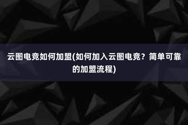 云图电竞如何加盟(如何加入云图电竞？简单可靠的加盟流程)