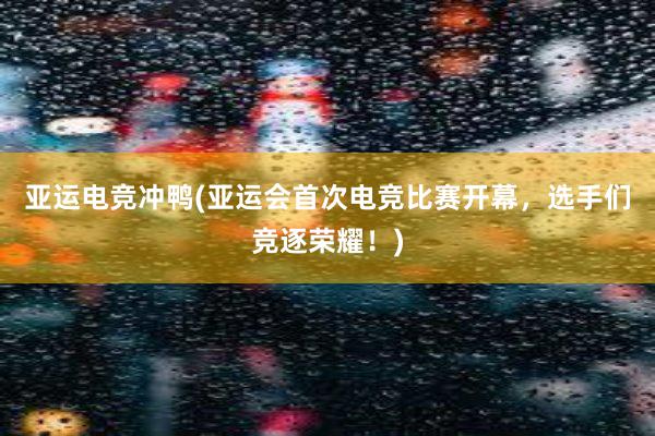 亚运电竞冲鸭(亚运会首次电竞比赛开幕，选手们竞逐荣耀！)