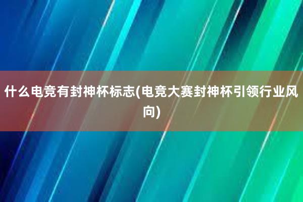 什么电竞有封神杯标志(电竞大赛封神杯引领行业风向)