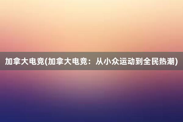 加拿大电竞(加拿大电竞：从小众运动到全民热潮)