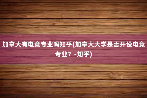 加拿大有电竞专业吗知乎(加拿大大学是否开设电竞专业？-知乎)