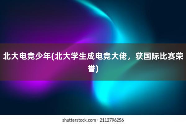 北大电竞少年(北大学生成电竞大佬，获国际比赛荣誉)