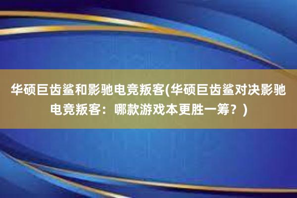 华硕巨齿鲨和影驰电竞叛客(华硕巨齿鲨对决影驰电竞叛客：哪款游戏本更胜一筹？)