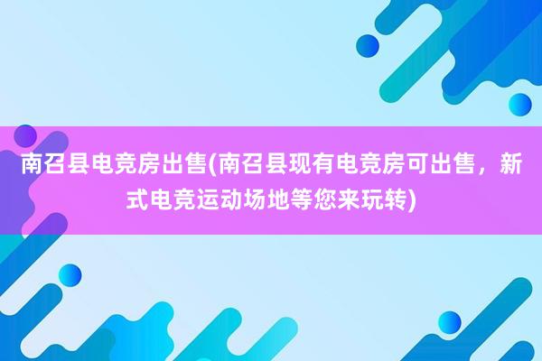 南召县电竞房出售(南召县现有电竞房可出售，新式电竞运动场地等您来玩转)