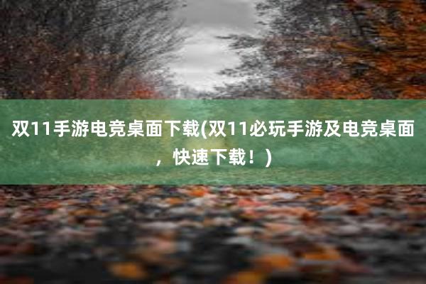 双11手游电竞桌面下载(双11必玩手游及电竞桌面，快速下载！)