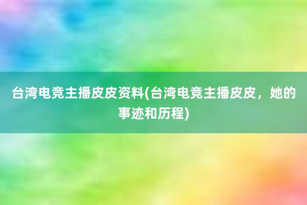 台湾电竞主播皮皮资料(台湾电竞主播皮皮，她的事迹和历程)