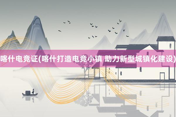 喀什电竞证(喀什打造电竞小镇 助力新型城镇化建设)