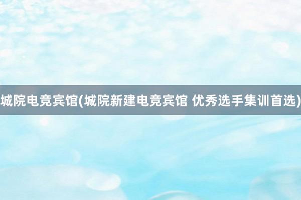 城院电竞宾馆(城院新建电竞宾馆 优秀选手集训首选)