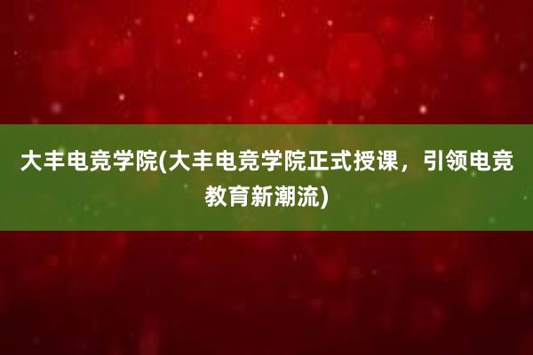 大丰电竞学院(大丰电竞学院正式授课，引领电竞教育新潮流)