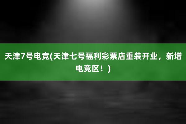 天津7号电竞(天津七号福利彩票店重装开业，新增电竞区！)