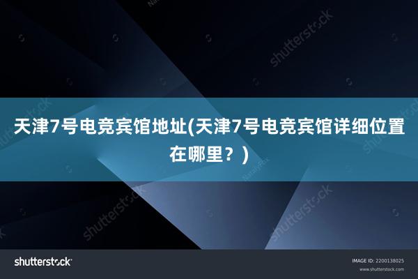 天津7号电竞宾馆地址(天津7号电竞宾馆详细位置在哪里？)