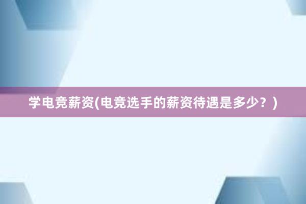 学电竞薪资(电竞选手的薪资待遇是多少？)