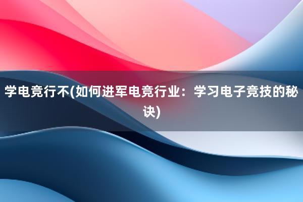 学电竞行不(如何进军电竞行业：学习电子竞技的秘诀)