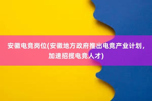 安徽电竞岗位(安徽地方政府推出电竞产业计划，加速招揽电竞人才)