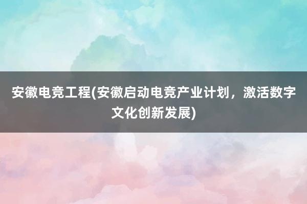 安徽电竞工程(安徽启动电竞产业计划，激活数字文化创新发展)