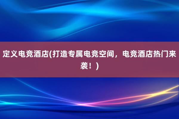 定义电竞酒店(打造专属电竞空间，电竞酒店热门来袭！)