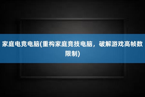 家庭电竞电脑(重构家庭竞技电脑，破解游戏高帧数限制)