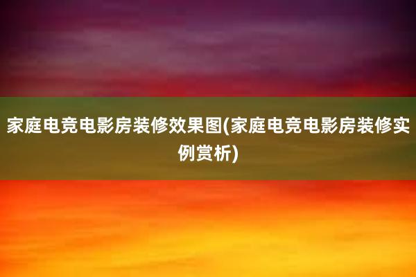 家庭电竞电影房装修效果图(家庭电竞电影房装修实例赏析)