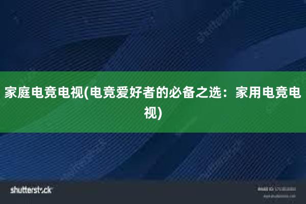 家庭电竞电视(电竞爱好者的必备之选：家用电竞电视)