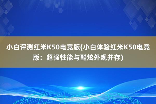 小白评测红米K50电竞版(小白体验红米K50电竞版：超强性能与酷炫外观并存)