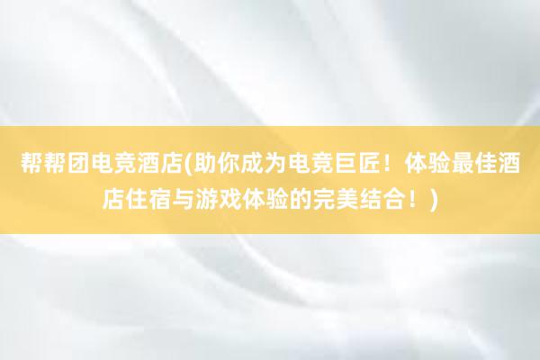 帮帮团电竞酒店(助你成为电竞巨匠！体验最佳酒店住宿与游戏体验的完美结合！)