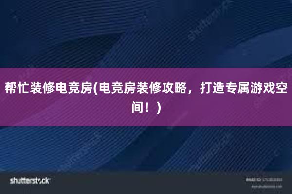 帮忙装修电竞房(电竞房装修攻略，打造专属游戏空间！)