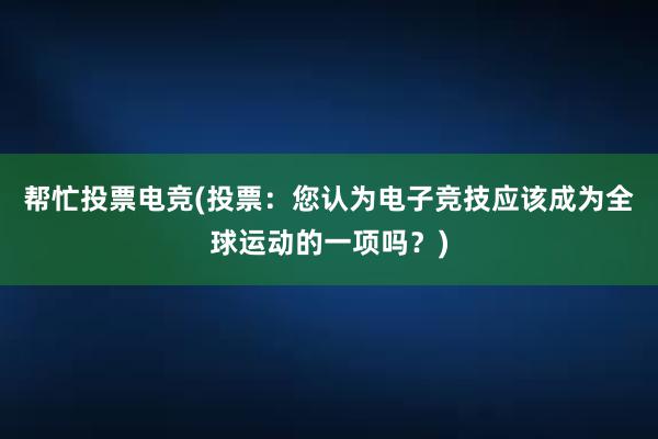 帮忙投票电竞(投票：您认为电子竞技应该成为全球运动的一项吗？)