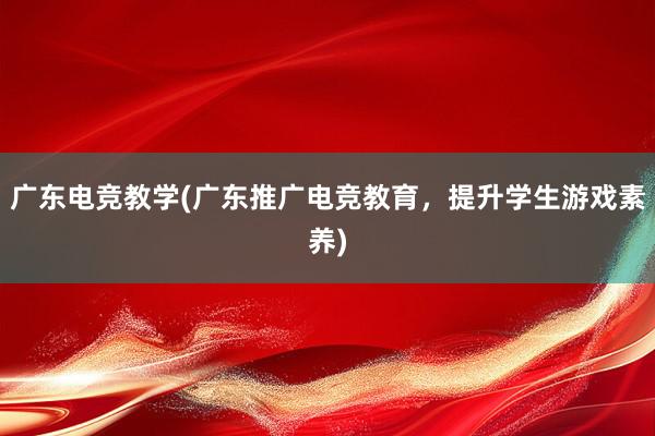 广东电竞教学(广东推广电竞教育，提升学生游戏素养)