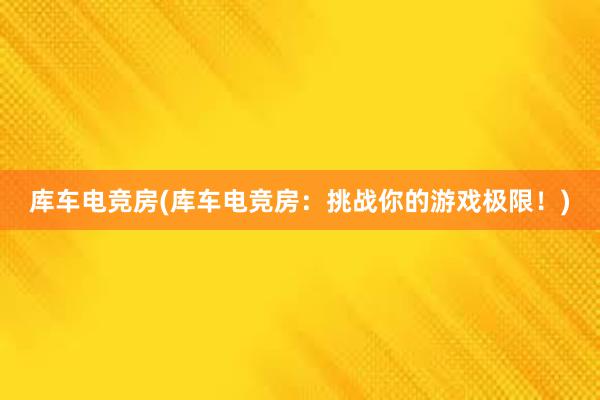 库车电竞房(库车电竞房：挑战你的游戏极限！)